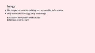 Image
• The images are emotive and they are captioned for information
• They balance toward copy away from image
Broadsheet newspapers are unbiased
(objective epistemology)
 