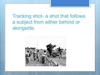 Tracking shot- a shot that follows
a subject from either behind or
alongside.
 