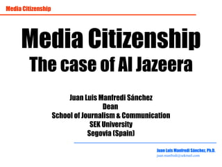 Media Citizenship Media Citizenship The case of Al Jazeera Juan Luis Manfredi Sánchez Dean  School of Journalism & Communication SEK University Segovia (Spain) Juan Luis Manfredi Sánchez, Ph.D. [email_address] 