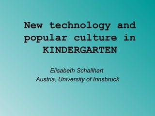 New technology and popular culture in KINDERGARTEN Elisabeth Schallhart  Austria, University of Innsbruck 