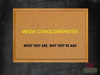 MEDIA CONGLOMERATES WHAT THEY ARE, WHY THEY’RE BAD 