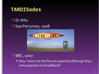Dr Who See Perryman, 2008 BBC, 2007: they "were not the hit we expected although they were popular on broadband” 