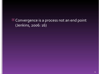 Convergence is a process not an end point (Jenkins, 2006: 16) 