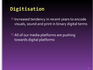 Increased tendency in recent years to encode visuals, sound and print in binary digital terms All of our media platforms are pushing towards digital platforms 