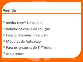 Agenda

    media-core® Uniqueue
    Benefícios chave da solução
    Funcionalidades principais
    Módulos da Aplicação
    Para os gestores de TI/Telecom
    Arquitetura
www.media-core.com.br                 media-core®
 