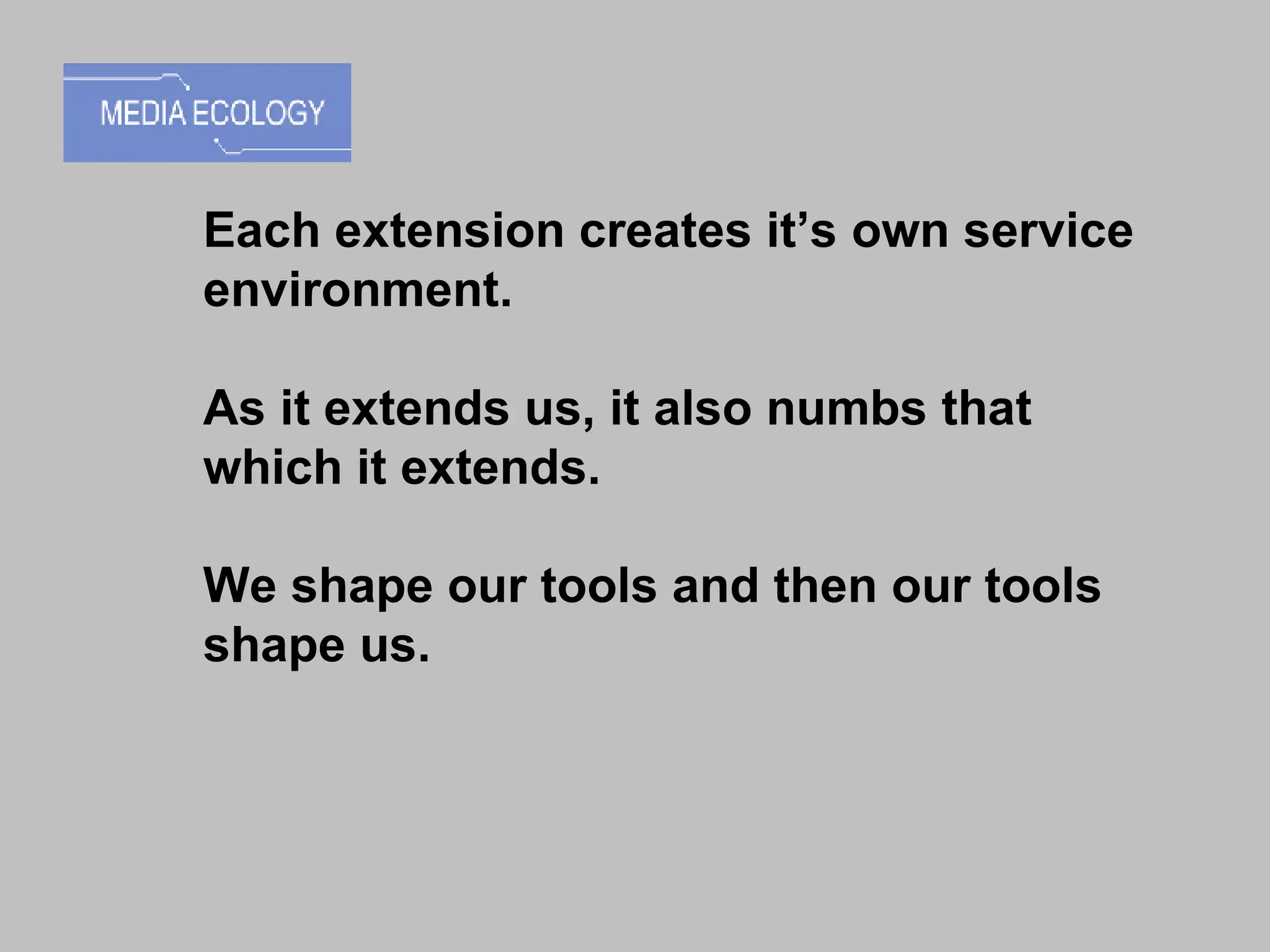 Each extension creates itās own service environment. As it extends us, it also numbs that which it extends. We shape our tools and then our tools shape us.