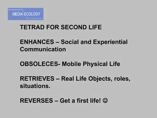 TETRAD FOR SECOND LIFE ENHANCES – Social and Experiential Communication OBSOLECES- Mobile Physical Life RETRIEVES – Real Life Objects, roles, situations. REVERSES – Get a first life!   