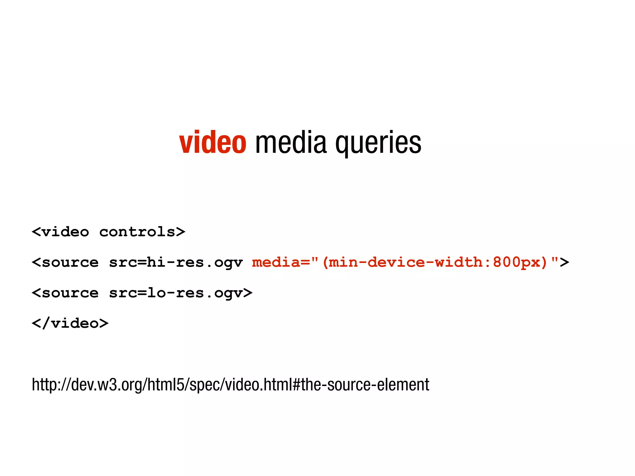 video media queries

<video controls>
<source src=hi-res.ogv media="(min-device-width:800px)">
<source src=lo-res.ogv>
</video>


http://dev.w3.org/html5/spec/video.html#the-source-element
 