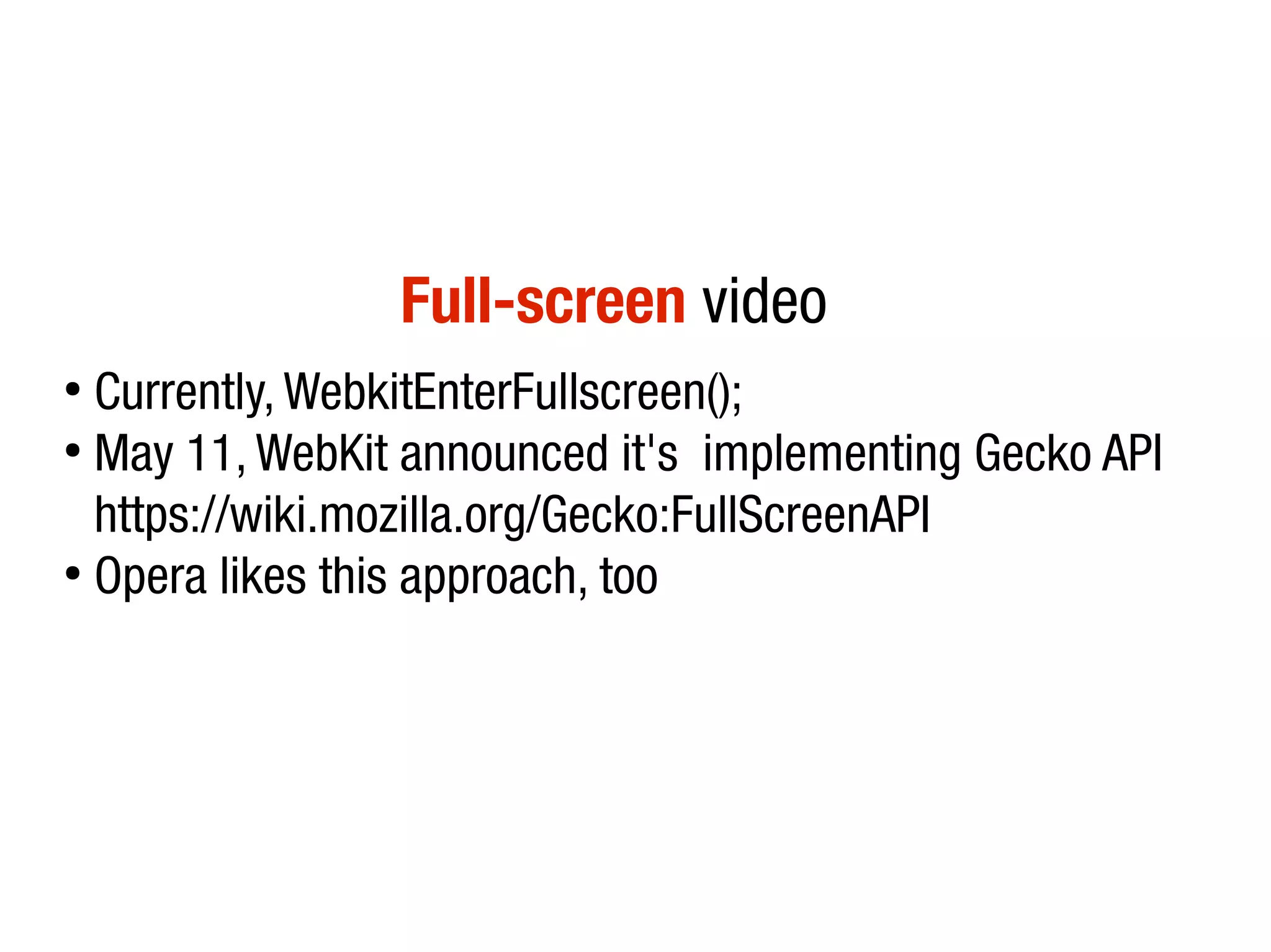 Full-screen video
●
  Currently, WebkitEnterFullscreen();
●
  May 11, WebKit announced it's implementing Gecko API
  https://wiki.mozilla.org/Gecko:FullScreenAPI
●
  Opera likes this approach, too
 