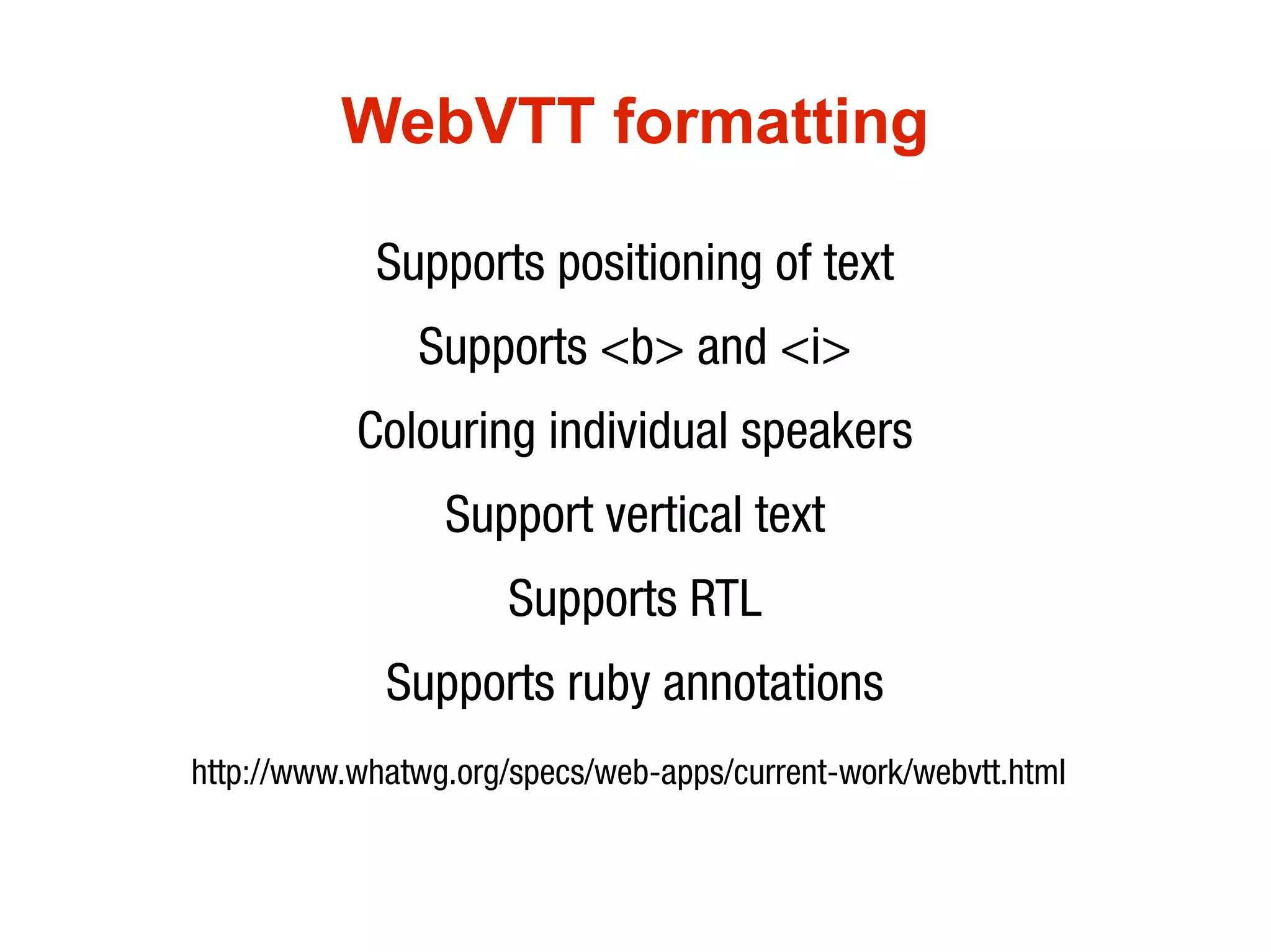 WebVTT formatting

            Supports positioning of text
               Supports <b> and <i>
           Colouring individual speakers
                 Support vertical text
                      Supports RTL
             Supports ruby annotations
http://www.whatwg.org/specs/web-apps/current-work/webvtt.html
 