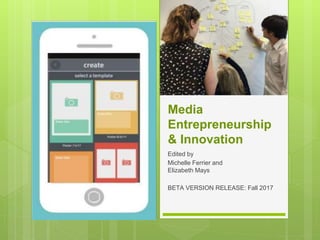 Media
Entrepreneurship
& Innovation
Edited by
Michelle Ferrier and
Elizabeth Mays
BETA VERSION RELEASE: Fall 2017
 