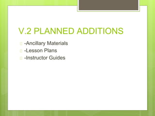 V.2 PLANNED ADDITIONS
-Ancillary Materials
-Lesson Plans
-Instructor Guides
 