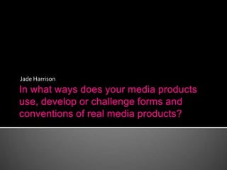 In what ways does your media products use, develop or challenge forms and conventions of real media products? Jade Harrison 