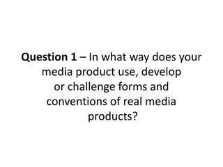 Question 1 – In what way does your
   media product use, develop
      or challenge forms and
    conventions of real media
             products?
 