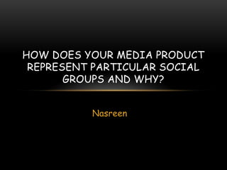 Nasreen
HOW DOES YOUR MEDIA PRODUCT
REPRESENT PARTICULAR SOCIAL
GROUPS AND WHY?
 