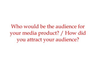 Who would be the audience for your media product? / How did you attract your audience? 