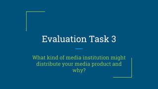 Evaluation Task 3
What kind of media institution might
distribute your media product and
why?
 
