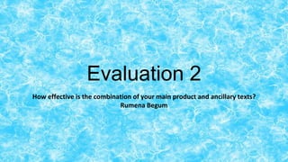 Evaluation 2
How effective is the combination of your main product and ancillary texts?
Rumena Begum
 