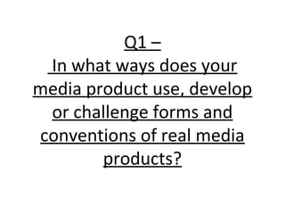 Q1 –
 In what ways does your
media product use, develop
 or challenge forms and
conventions of real media
        products?
 