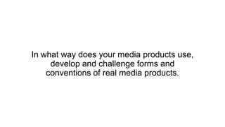 In what way does your media products use,
develop and challenge forms and
conventions of real media products.
 