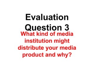 Evaluation
Question 3
What kind of media
institution might
distribute your media
product and why?
 