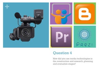 +

Question 4
How did you use media technologies in
the construction and research, planning
and evaluation stages?

 