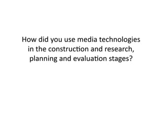 How	
  did	
  you	
  use	
  media	
  technologies	
  
in	
  the	
  construc4on	
  and	
  research,	
  
planning	
  and	
  evalua4on	
  stages?	
  	
  
 