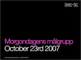 Morgondagens målgrupp
October 23rd 2007
contact: bjorn.jeffery@goodold.se, +46 (0)70-5661946