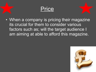 Price   When a company is pricing their magazine its crucial for them to consider various factors such as; will the target audience I am aiming at able to afford this magazine. 