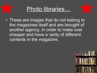 Photo libraries… These are images that do not belong to the magazines itself and are brought of another agency, in order to make cost cheaper and have a verity of different contents in the magazine.  