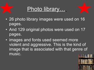 Photo library…   26 photo library images were used on 16 pages. And 129 original photos were used on 17 pages.   images and fonts used seemed more violent and aggressive. This is the kind of image that is associated with that genre of music. 