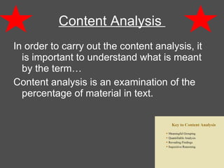 Content Analysis  In order to carry out the content analysis, it is important to understand what is meant by the term… Content analysis is an examination of the percentage of material in text. 