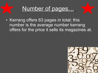 Number of pages…   Kerrang offers 63 pages in total; this number is the average number kerrang offers for the price it sells its magazines at. 