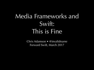 Media Frameworks and
Swift:
This is Fine
Chris Adamson • @invalidname
Forward Swift, March 2017
 