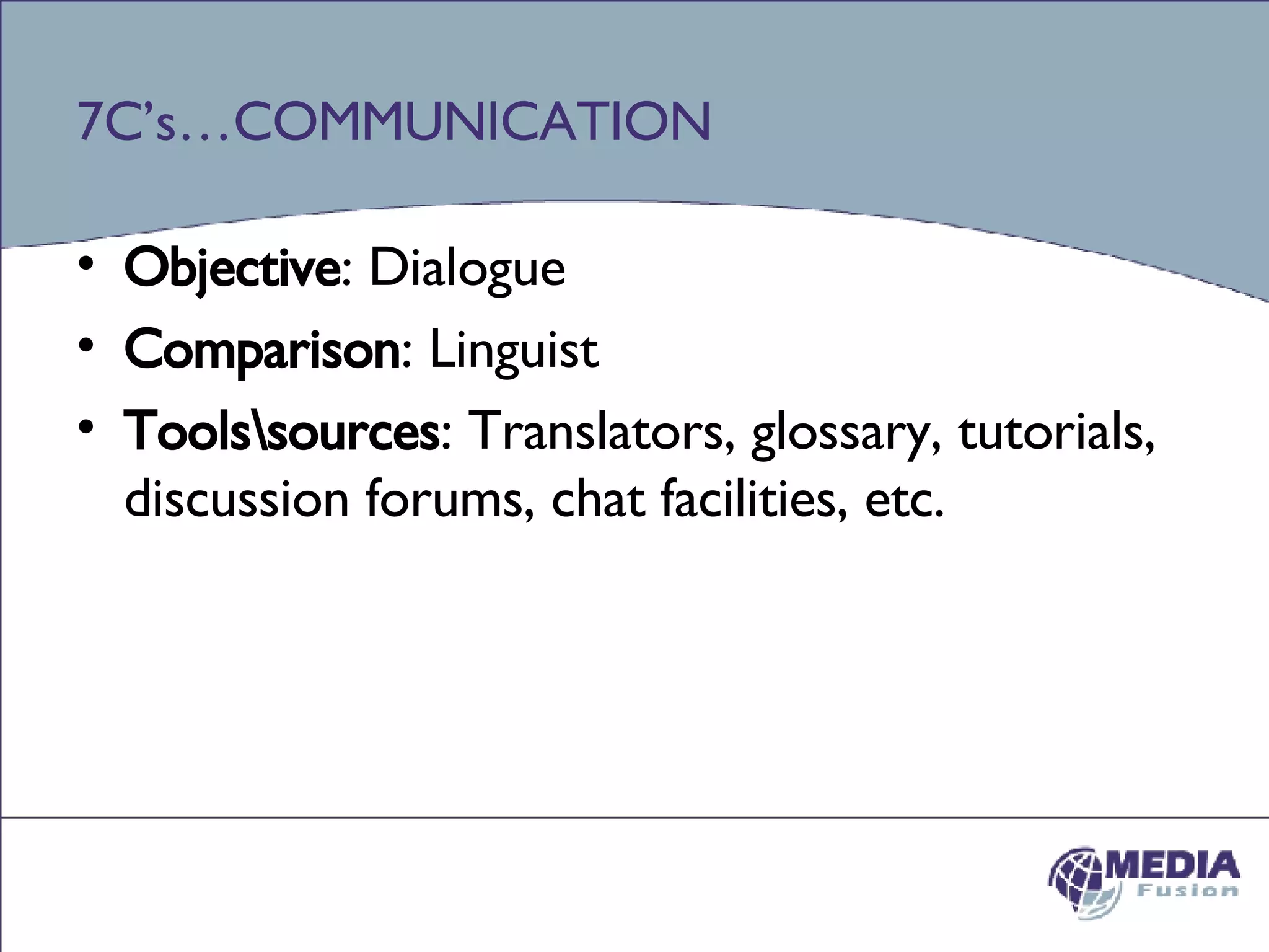 7C’s…COMMUNICATION Objective : Dialogue Comparison : Linguist Tools\sources : Translators, glossary, tutorials, discussion forums, chat facilities, etc. 