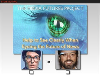 STEVE OUTING

THE MEDIA FUTURES PROJECT

Help to See Clearly When
Eyeing the Future of News
or

 