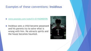 Examples of these conventions: Insidious
 www.youtube.com/watch?v=E1YbOMDI59k
 Insidious sees a child become possessed
and his parents try to solve what is
wrong with him. He attracts spirits and
the house becomes haunted.
 