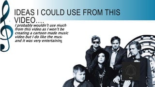 IDEAS I COULD USE FROM THIS
VIDEO….I probably wouldn’t use much
from this video as I won’t be
creating a cartoon made music
video but I do like the music video
and it was very entertaining.
 