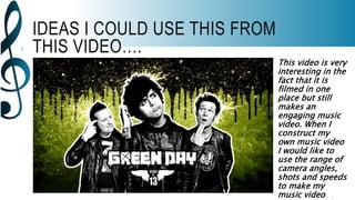 IDEAS I COULD USE THIS FROM
THIS VIDEO….
This video is very
interesting in the
fact that it is
filmed in one
place but still
makes an
engaging music
video. When I
construct my
own music video
I would like to
use the range of
camera angles,
shots and speeds
to make my
music video
 