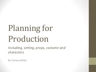 Planning for
Production
Including, setting, props, costume and
characters
By Chelsea Miller

 