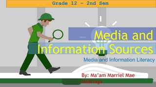 Media and Information Literacy
Media and
Information Sources
Grade 12 – 2nd Sem
By: Ma’am Marriel Mae
Madriaga
 