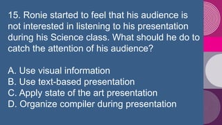 15. Ronie started to feel that his audience is
not interested in listening to his presentation
during his Science class. W...