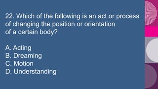 22. Which of the following is an act or process
of changing the position or orientation
of a certain body?
A. Acting
B. Dr...