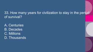33. How many years for civilization to stay in the period
of survival?
A. Centuries
B. Decades
C. Millions
D. Thousands
 