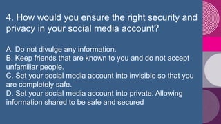 4. How would you ensure the right security and
privacy in your social media account?
A. Do not divulge any information.
B....