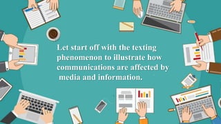 Let start off with the texting
phenomenon to illustrate how
communications are affected by
media and information.
 