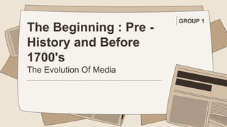 The Beginning : Pre -
History and Before
1700's
The Evolution Of Media
GROUP 1
 