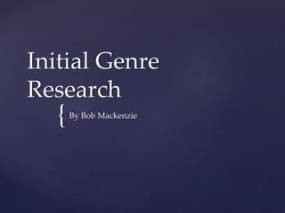 {
Initial Genre
Research
By Bob Mackenzie
 