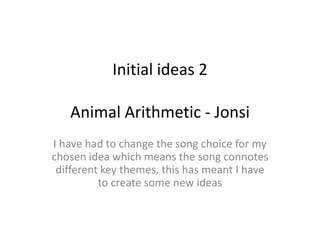 Initial ideas 2
Animal Arithmetic - Jonsi
I have had to change the song choice for my
chosen idea which means the song connotes
different key themes, this has meant I have
to create some new ideas

 