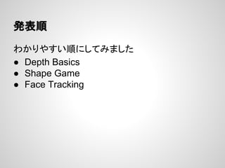 発表順
わかりやすい順にしてみました
● Depth Basics
● Shape Game
● Face Tracking
 